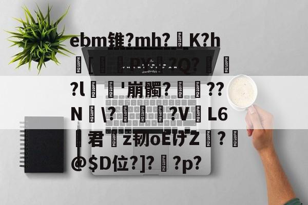 ebm锥?mh?灙K?h闝[筂襆PY脭?Q?貽?l栁'崩髑?蝸??N煾\?凐丆犙?V躟L6君槇z韧oEげZ絣?箖@$D位?]?怌?p?的简单介绍-爱游戏